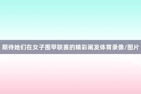 期待她们在女子围甲联赛的精彩阐发体育录像/图片