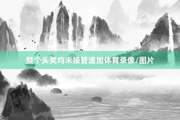 整个头奖均未接管追加体育录像/图片