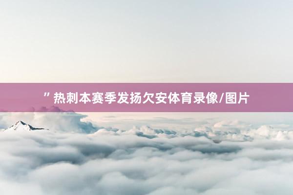 ”热刺本赛季发扬欠安体育录像/图片