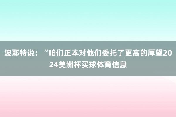 波耶特说：“咱们正本对他们委托了更高的厚望2024美洲杯买球体育信息