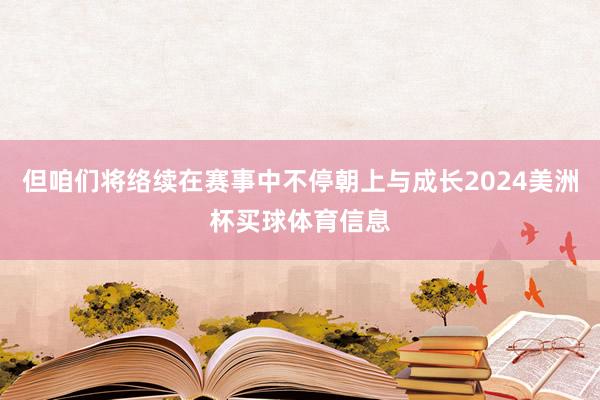 但咱们将络续在赛事中不停朝上与成长2024美洲杯买球体育信息