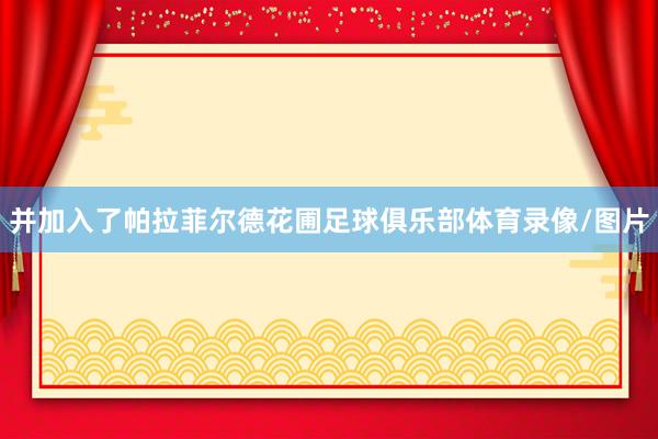 并加入了帕拉菲尔德花圃足球俱乐部体育录像/图片