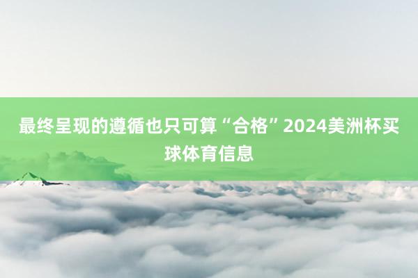 最终呈现的遵循也只可算“合格”2024美洲杯买球体育信息