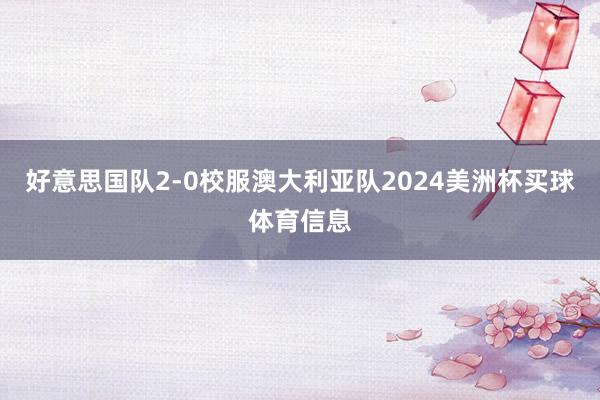 好意思国队2-0校服澳大利亚队2024美洲杯买球体育信息