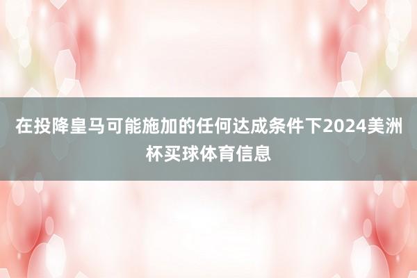在投降皇马可能施加的任何达成条件下2024美洲杯买球体育信息