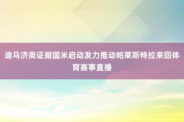 迪马济奥证据国米启动发力推动帕莱斯特拉来回体育赛事直播