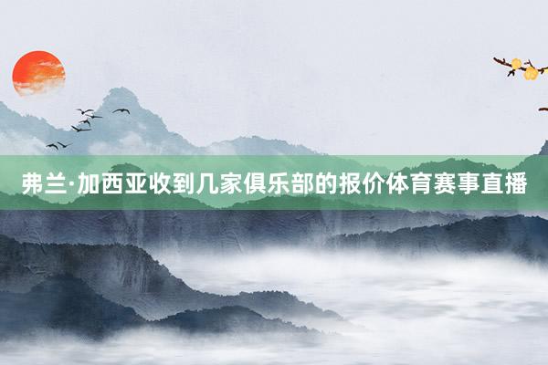 弗兰·加西亚收到几家俱乐部的报价体育赛事直播