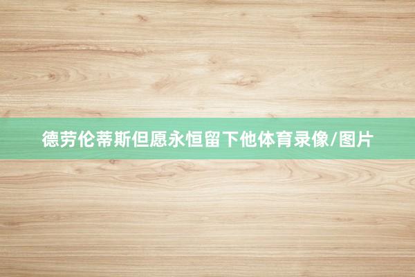 德劳伦蒂斯但愿永恒留下他体育录像/图片