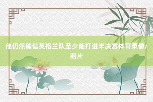 他仍然确信英格兰队至少能打进半决赛体育录像/图片