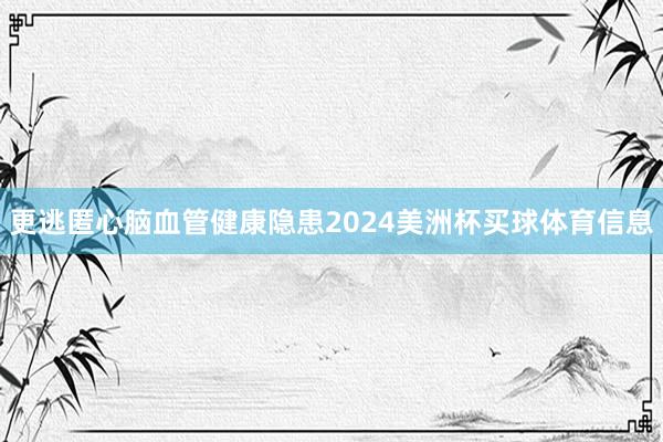 更逃匿心脑血管健康隐患2024美洲杯买球体育信息