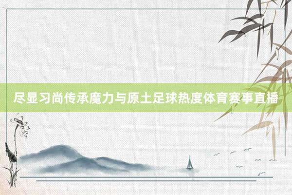 尽显习尚传承魔力与原土足球热度体育赛事直播