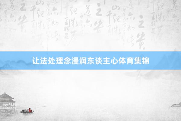 让法处理念浸润东谈主心体育集锦