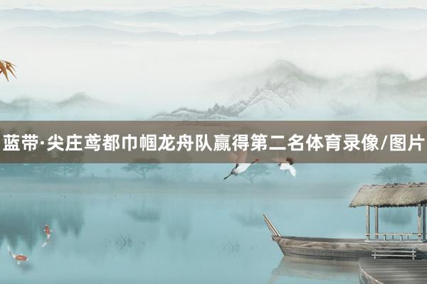 蓝带·尖庄鸢都巾帼龙舟队赢得第二名体育录像/图片